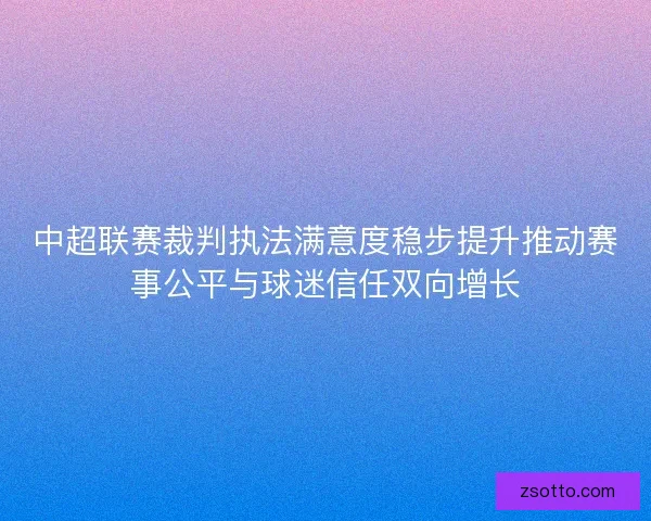 中超联赛裁判执法满意度稳步提升推动赛事公平与球迷信任双向增长