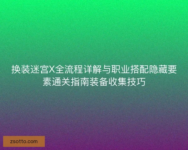 换装迷宫X全流程详解与职业搭配隐藏要素通关指南装备收集技巧